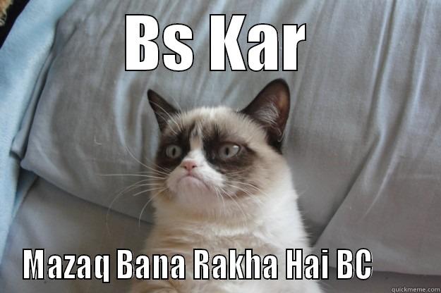 BS KAR MAZAQ BANA RAKHA HAI BC        Grumpy Cat