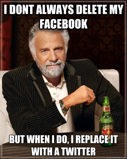 I dont always delete my facebook but when I do, I replace it with a twitter  The Most Interesting Man In The World