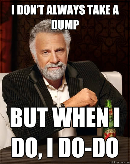 I don't always take a dump But when I do, I do-do  The Most Interesting Man In The World