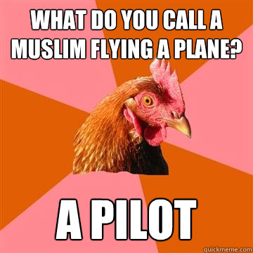 What do you call a muslim flying a plane? A pilot  Anti-Joke Chicken