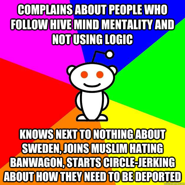 Complains about people who follow hive mind mentality and not using logic Knows next to nothing about Sweden, Joins Muslim hating banwagon, starts circle-jerking about how they need to be deported  Reddit Alien