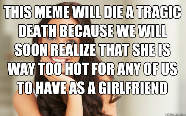 This meme will die a tragic death because we will soon realize that she is way too hot for any of us to have as a girlfriend   Good Girl Gina