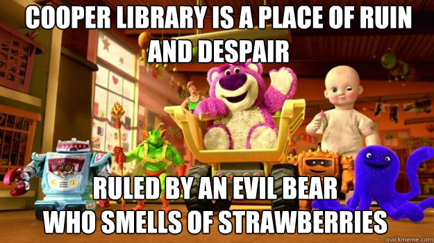 Cooper library is a place of ruin 
and despair  ruled by an evil bear 
who smells of strawberries  