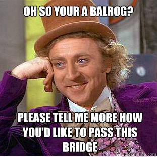 Oh so your a balrog? Please tell me more how you'd like to pass this bridge  Condescending Wonka