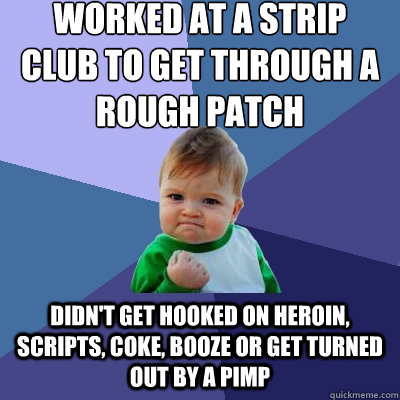 worked at a strip club to get through a rough patch Didn't get hooked on Heroin, Scripts, coke, booze or get turned out by a pimp  Success Kid