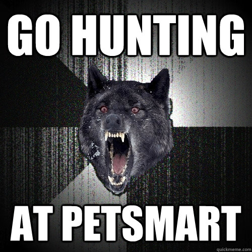 go hunting at petsmart  Insanity Wolf