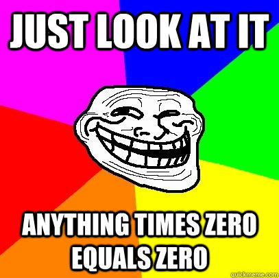 just look at it anything times zero equals zero  Troll Face