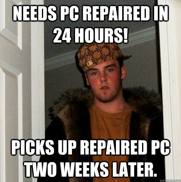 Needs pc repaired in 24 hours! picks up repaired pc two weeks later. - Needs pc repaired in 24 hours! picks up repaired pc two weeks later.  Scumbag Steve