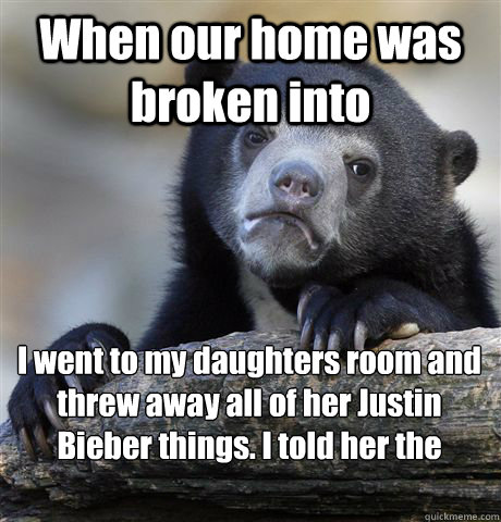 When our home was broken into I went to my daughters room and threw away all of her Justin Bieber things. I told her the burglars took them.  Confession Bear