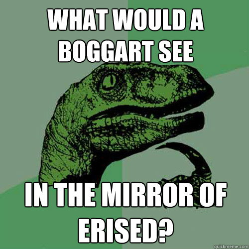 what would a boggart see in the mirror of erised? - what would a boggart see in the mirror of erised?  Philosoraptor