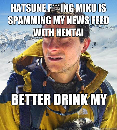 Hatsune f***ing miku is spamming my news feed with hentai better drink my own piss  Bear Grylls