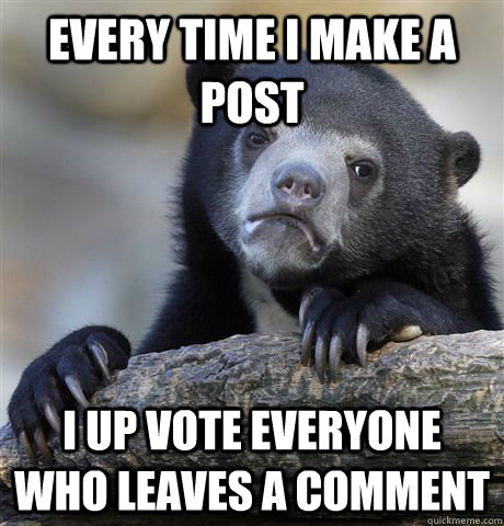 Every time I make a post I up vote everyone who leaves a comment  Confession Bear
