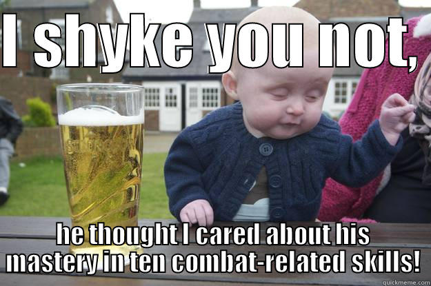 I SHYKE YOU NOT,  HE THOUGHT I CARED ABOUT HIS MASTERY IN TEN COMBAT-RELATED SKILLS! drunk baby