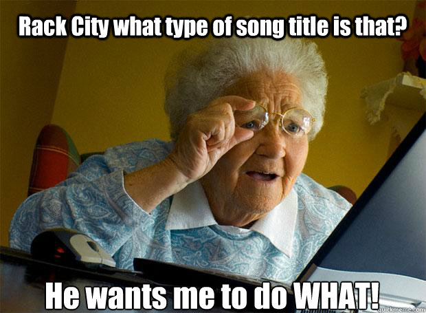 Rack City what type of song title is that? He wants me to do WHAT!    Grandma finds the Internet