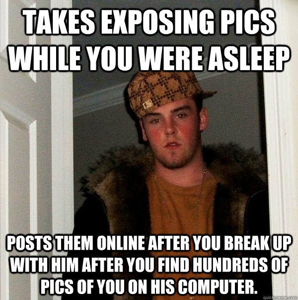 Takes exposing pics while you were asleep Posts them online after you break up with him after you find hundreds of pics of you on his computer.  Scumbag Steve