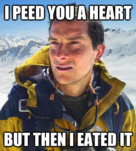 I peed you a heart but then I eated it  Bear Grylls