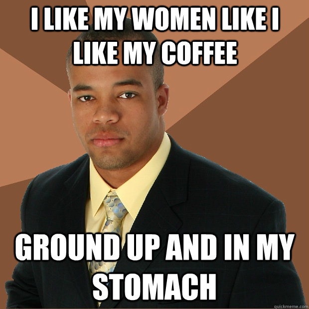 I like my women like I like my coffee Ground up and in my stomach - I like my women like I like my coffee Ground up and in my stomach  Successful Black Man