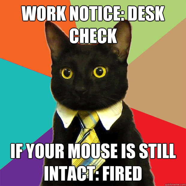 Work Notice: Desk Check If your mouse is still intact: FIRED  Business Cat