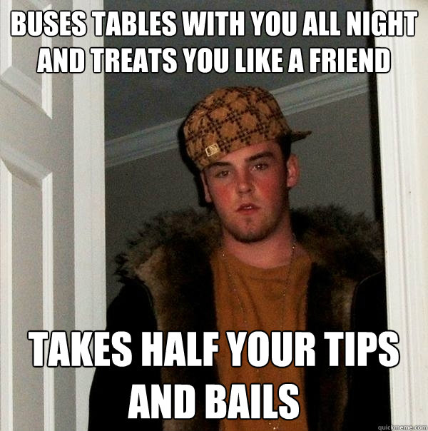 Buses tables with you all night and treats you like a friend Takes half your tips and bails - Buses tables with you all night and treats you like a friend Takes half your tips and bails  Scumbag Steve