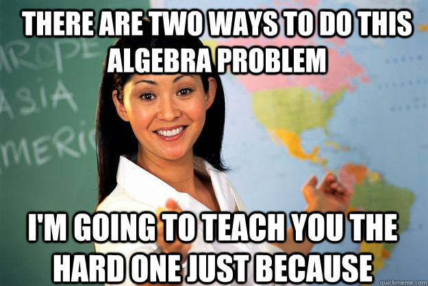 there are two ways to do this algebra problem I'm going to teach you the hard one just because  Unhelpful High School Teacher