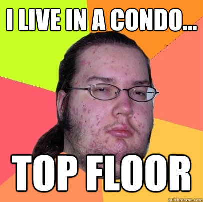 i live in a condo... top floor - i live in a condo... top floor  Butthurt Dweller