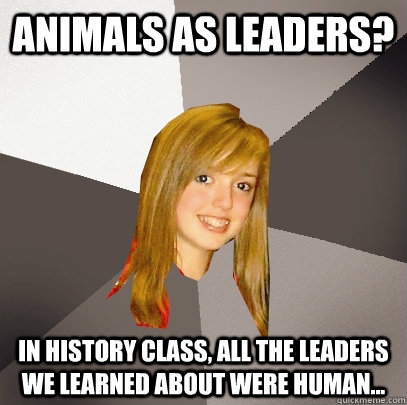 Animals as leaders? in history class, all the leaders we learned about were human... - Animals as leaders? in history class, all the leaders we learned about were human...  Musically Oblivious 8th Grader