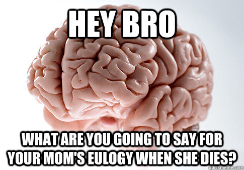 HEY BRO WHAT ARE YOU GOING TO SAY FOR YOUR MOM'S EULOGY WHEN SHE DIES?  Scumbag Brain