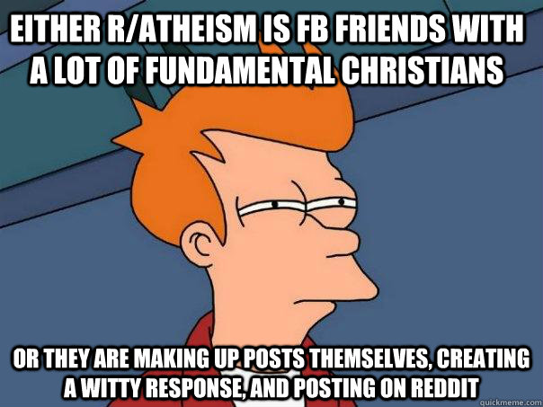 Either R/Atheism is FB friends with a lot of fundamental Christians Or they are making up posts themselves, creating a witty response, and posting on Reddit  Futurama Fry