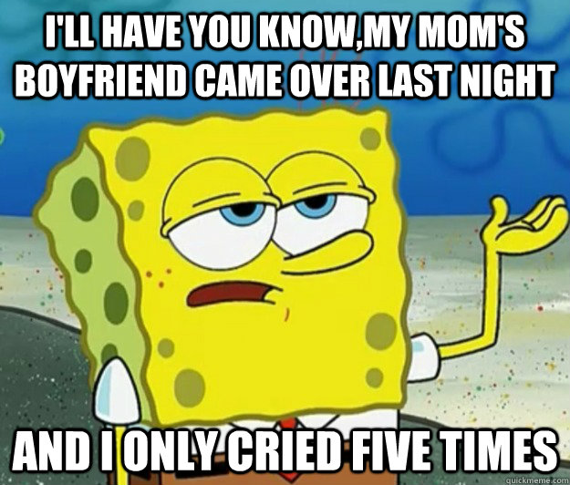 I'll have you know,my mom's boyfriend came over last night and i only cried five times - I'll have you know,my mom's boyfriend came over last night and i only cried five times  Tough Spongebob