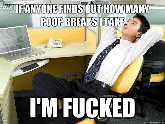 IF ANYONE FINDS OUT HOW MANY POOP BREAKS I TAKE I'M FUCKED  Office Thoughts