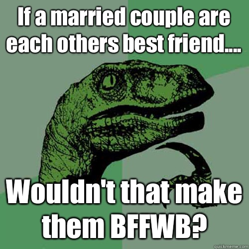 If a married couple are each others best friend.... Wouldn't that make them BFFWB?  Philosoraptor