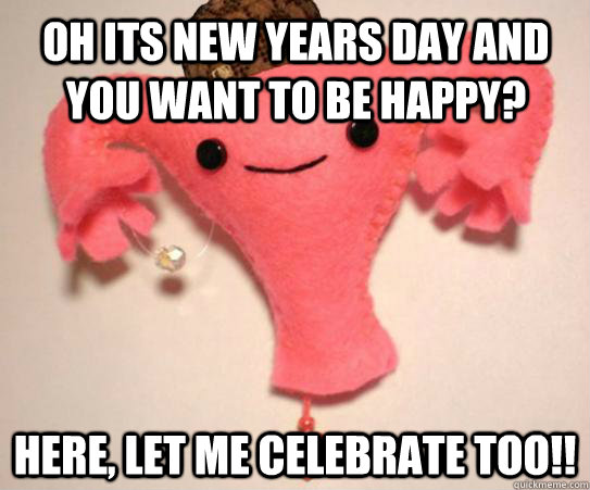 Oh its new years day and you want to be happy? here, let me celebrate too!!  Scumbag Uterus