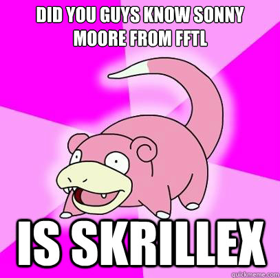 Did you guys know sonny moore from fftl Is Skrillex  Slowpoke