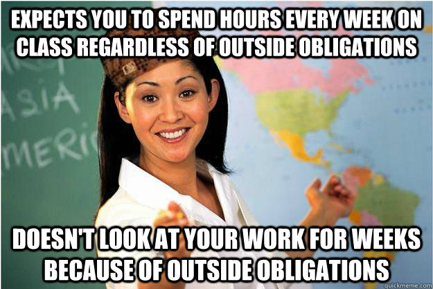 Expects you to spend hours every week on class regardless of outside obligations Doesn't look at your work for weeks because of outside obligations  Scumbag Teacher