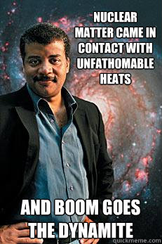 Nuclear Matter came in contact with unfathomable heats And boom goes the dynamite  Neil deGrasse Tyson