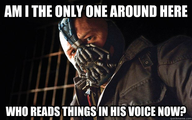 Am I the only one around here who reads things in his voice now?  Bane