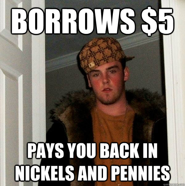 borrows $5 pays you back in nickels and pennies  Scumbag Steve