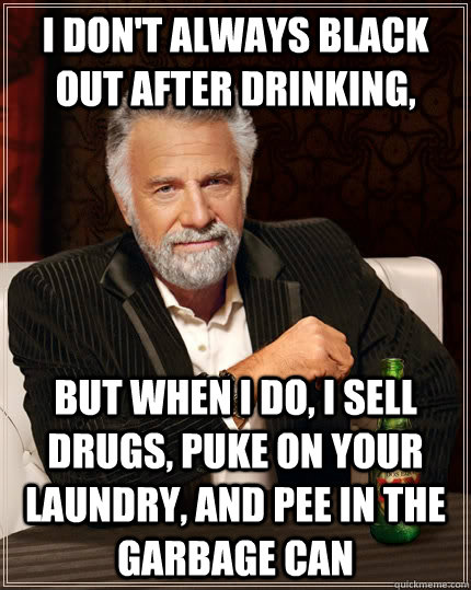 I don't always black out after drinking, but when I do, I sell drugs, puke on your laundry, and pee in the garbage can  The Most Interesting Man In The World