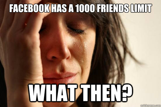 FACEBOOK HAS A 1000 FRIENDS LIMIT WHAT THEN?  First World Problems