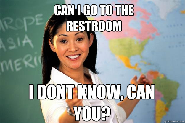 can i go to the 
restroom I dont know, can you?  Unhelpful High School Teacher