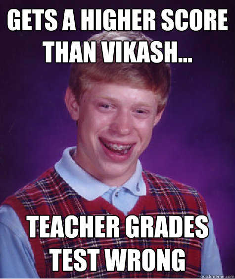 Gets a higher score than vikash... teacher grades test wrong  Bad Luck Brian