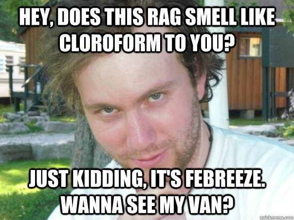 Hey, does this rag smell like cloroform to you? Just kidding, it's febreeze. Wanna see my van? - Hey, does this rag smell like cloroform to you? Just kidding, it's febreeze. Wanna see my van?  CreepyCorny Pick-Up Artist