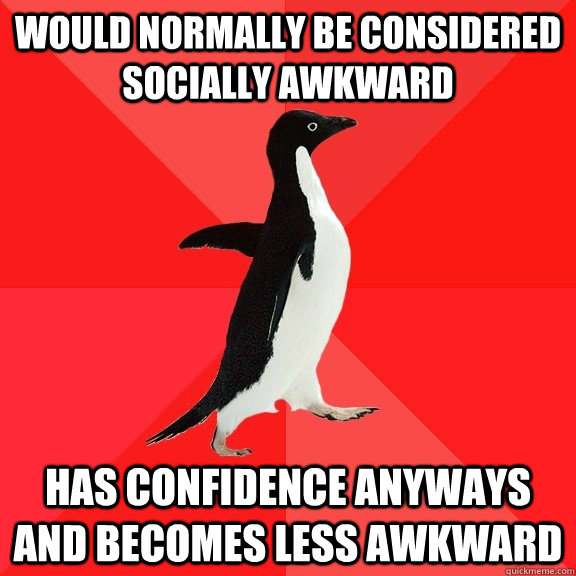 would normally be considered socially awkward has confidence anyways and becomes less awkward  Socially Awesome Penguin