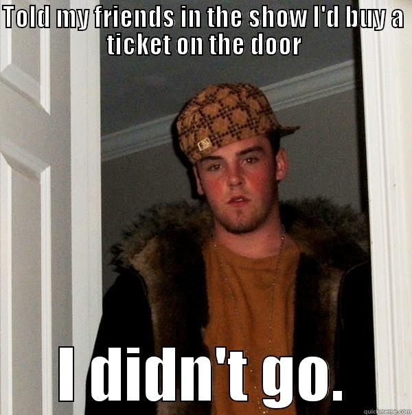 TOLD MY FRIENDS IN THE SHOW I'D BUY A TICKET ON THE DOOR I DIDN'T GO. Scumbag Steve
