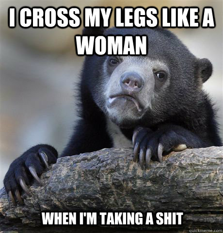 I cross my legs like a woman when I'm taking a shit  Confession Bear