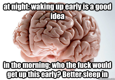 at night: waking up early is a good idea in the morning: who the fuck would get up this early? Better sleep in  Scumbag Brain