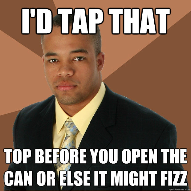 I'd tap that top before you open the can or else it might fizz - I'd tap that top before you open the can or else it might fizz  Successful Black Man