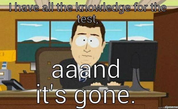 I HAVE ALL THE KNOWLEDGE FOR THE TEST, AAAND IT'S GONE. aaaand its gone