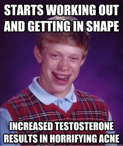 Starts working out and getting in shape Increased testosterone results in horrifying acne  Bad Luck Brian