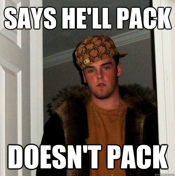 SAYS HE'LL PACK DOESN'T PACK  - SAYS HE'LL PACK DOESN'T PACK   Scumbag Steve